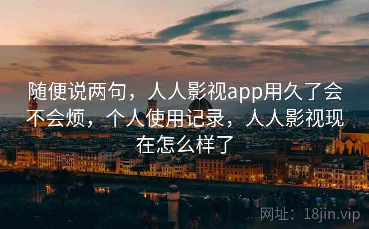 随便说两句,人人影视app用久了会不会烦,个人使用记录,人人影视现在怎么样了 随便说两句,人人影视app用久了会不会烦,个人使用记录,人人影视现在怎么样了