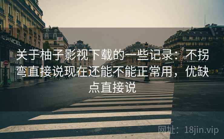 关于柚子影视下载的一些记录:不拐弯直接说现在还能不能正常用,优缺点直接说 关于柚子影视下载的一些记录:不拐弯直接说现在还能不能正常用,优缺点直接说