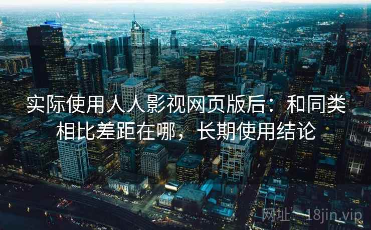 实际使用人人影视网页版后:和同类相比差距在哪,长期使用结论 实际使用人人影视网页版后:和同类相比差距在哪,长期使用结论