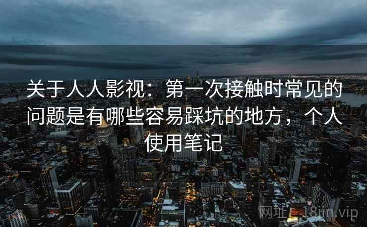 关于人人影视:第一次接触时常见的问题是有哪些容易踩坑的地方,个人使用笔记 关于人人影视:第一次接触时常见的问题是有哪些容易踩坑的地方,个人使用笔记
