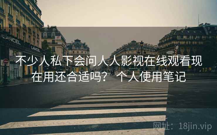 不少人私下会问人人影视在线观看现在用还合适吗? 个人使用笔记 不少人私下会问人人影视在线观看现在用还合适吗? 个人使用笔记
