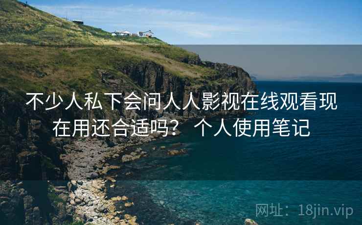 不少人私下会问人人影视在线观看现在用还合适吗? 个人使用笔记 不少人私下会问人人影视在线观看现在用还合适吗? 个人使用笔记