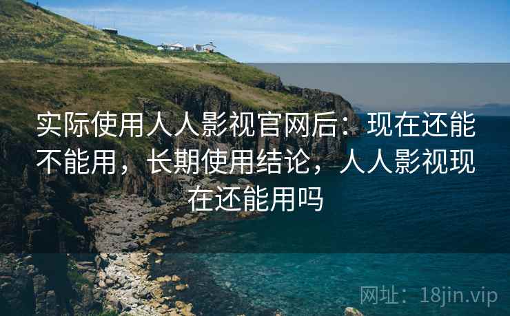 实际使用人人影视官网后：现在还能不能用，长期使用结论，人人影视现在还能用吗