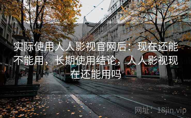 实际使用人人影视官网后：现在还能不能用，长期使用结论，人人影视现在还能用吗
