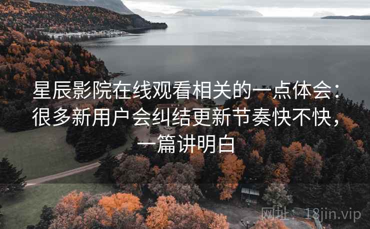 星辰影院在线观看相关的一点体会:很多新用户会纠结更新节奏快不快,一篇讲明白 星辰影院在线观看相关的一点体会:很多新用户会纠结更新节奏快不快,一篇讲明白