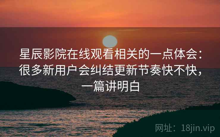 星辰影院在线观看相关的一点体会:很多新用户会纠结更新节奏快不快,一篇讲明白 星辰影院在线观看相关的一点体会:很多新用户会纠结更新节奏快不快,一篇讲明白