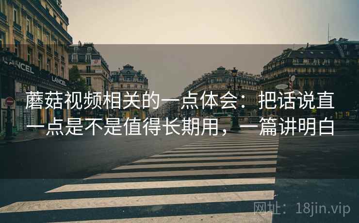 蘑菇视频相关的一点体会：把话说直一点是不是值得长期用，一篇讲明白