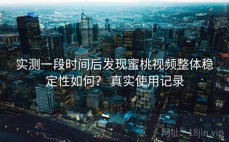 实测一段时间后发现蜜桃视频整体稳定性如何？ 真实使用记录