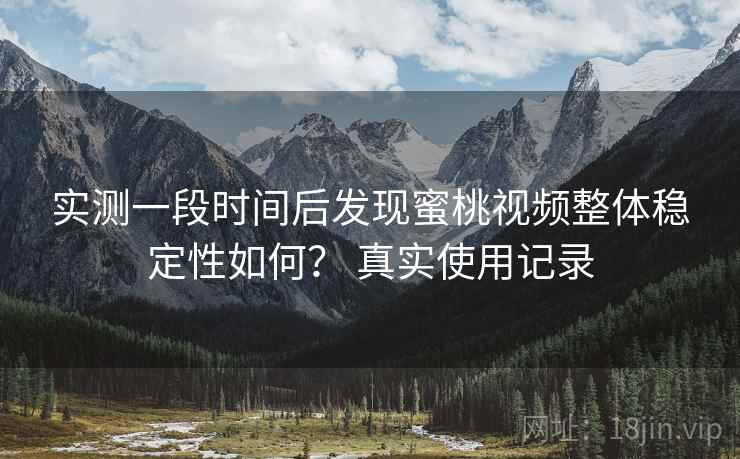 实测一段时间后发现蜜桃视频整体稳定性如何？ 真实使用记录