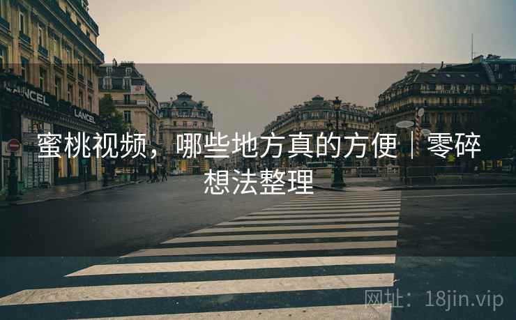 蜜桃视频，哪些地方真的方便｜零碎想法整理
