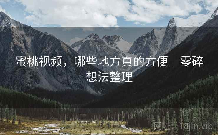 蜜桃视频，哪些地方真的方便｜零碎想法整理