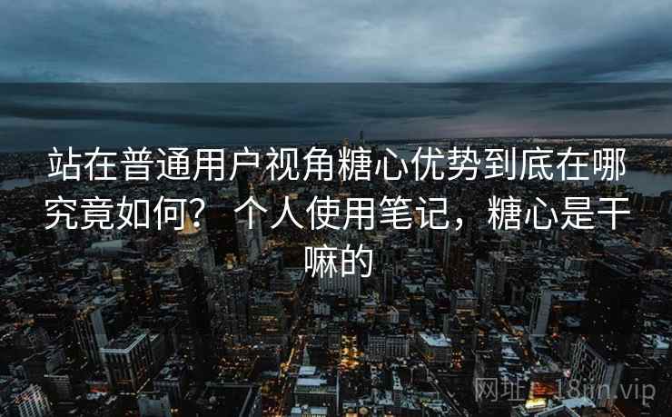 站在普通用户视角糖心优势到底在哪究竟如何? 个人使用笔记,糖心是干嘛的 站在普通用户视角糖心优势到底在哪究竟如何? 个人使用笔记,糖心是干嘛的