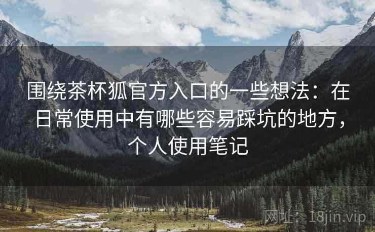 围绕茶杯狐官方入口的一些想法:在日常使用中有哪些容易踩坑的地方,个人使用笔记 围绕茶杯狐官方入口的一些想法:在日常使用中有哪些容易踩坑的地方,个人使用笔记