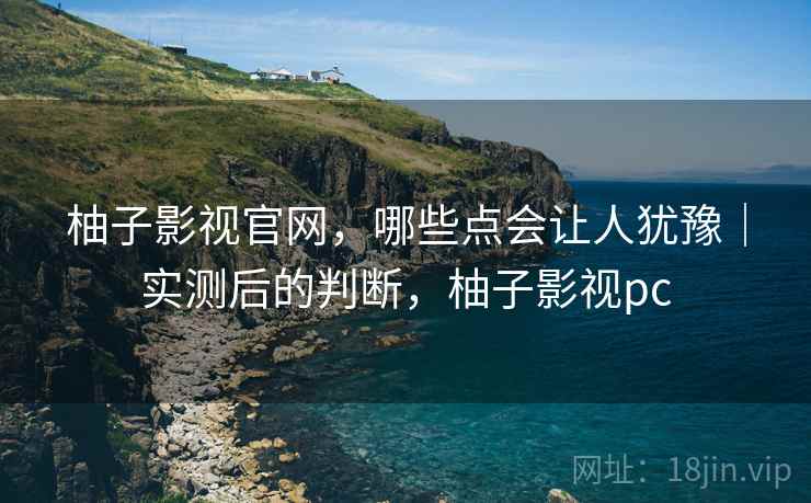 柚子影视官网,哪些点会让人犹豫|实测后的判断,柚子影视pc 柚子影视官网,哪些点会让人犹豫|实测后的判断,柚子影视pc
