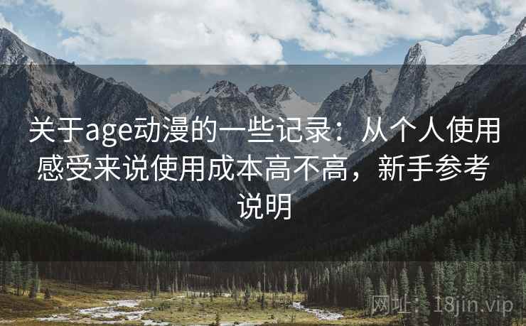 关于age动漫的一些记录:从个人使用感受来说使用成本高不高,新手参考说明 关于age动漫的一些记录:从个人使用感受来说使用成本高不高,新手参考说明