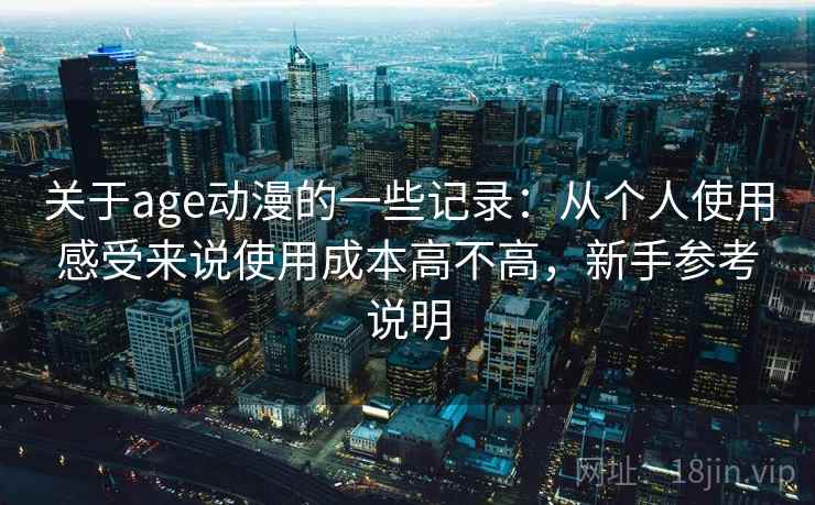 关于age动漫的一些记录:从个人使用感受来说使用成本高不高,新手参考说明 关于age动漫的一些记录:从个人使用感受来说使用成本高不高,新手参考说明