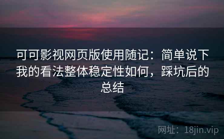 可可影视网页版使用随记：简单说下我的看法整体稳定性如何，踩坑后的总结