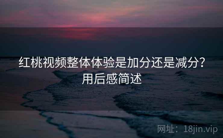 红桃视频整体体验是加分还是减分？用后感简述