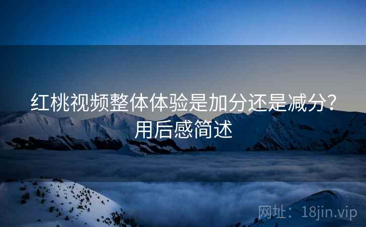 红桃视频整体体验是加分还是减分？用后感简述
