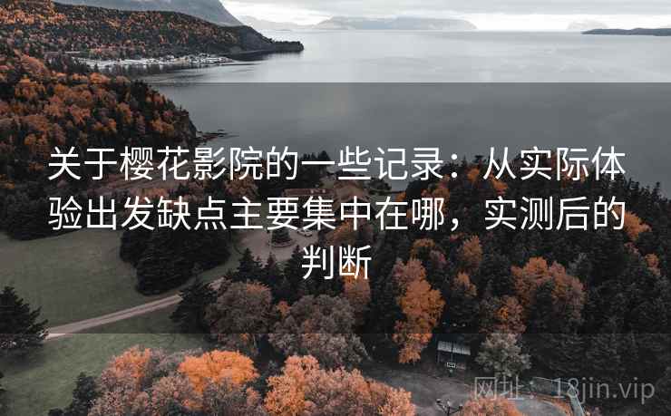 关于樱花影院的一些记录：从实际体验出发缺点主要集中在哪，实测后的判断