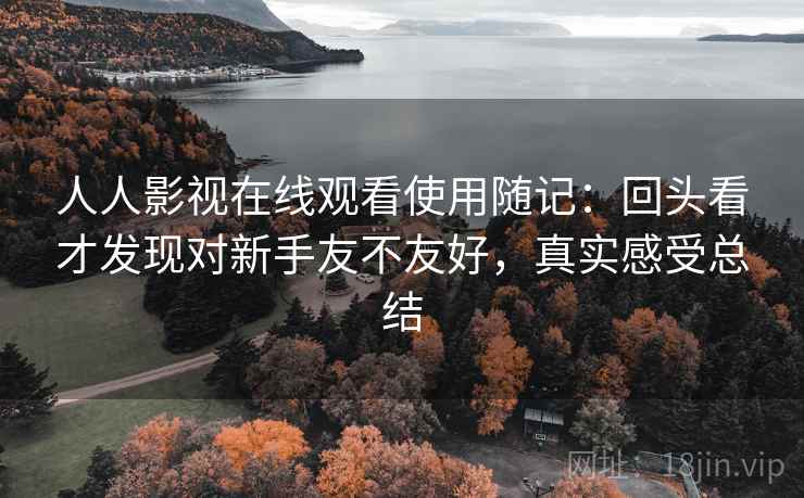 人人影视在线观看使用随记:回头看才发现对新手友不友好,真实感受总结 人人影视在线观看使用随记:回头看才发现对新手友不友好,真实感受总结