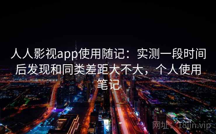 人人影视app使用随记:实测一段时间后发现和同类差距大不大,个人使用笔记 人人影视app使用随记:实测一段时间后发现和同类差距大不大,个人使用笔记
