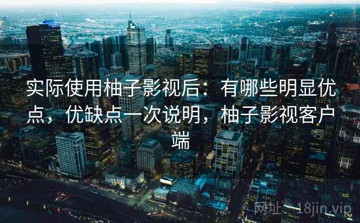 实际使用柚子影视后：有哪些明显优点，优缺点一次说明，柚子影视客户端