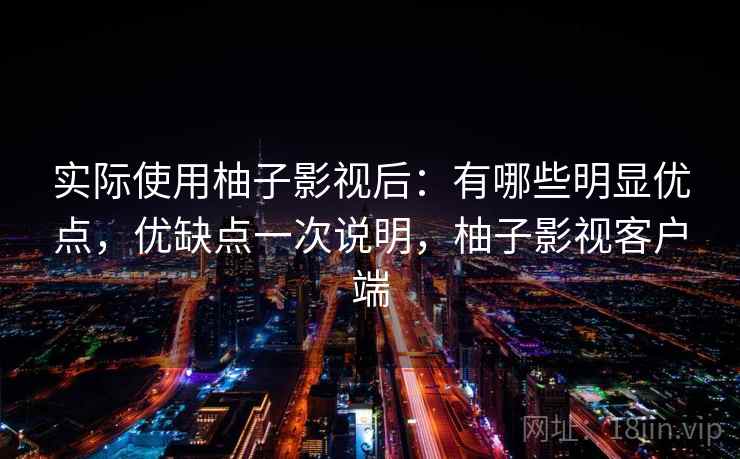 实际使用柚子影视后：有哪些明显优点，优缺点一次说明，柚子影视客户端
