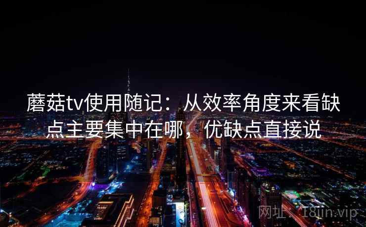 蘑菇tv使用随记:从效率角度来看缺点主要集中在哪,优缺点直接说 蘑菇tv使用随记:从效率角度来看缺点主要集中在哪,优缺点直接说