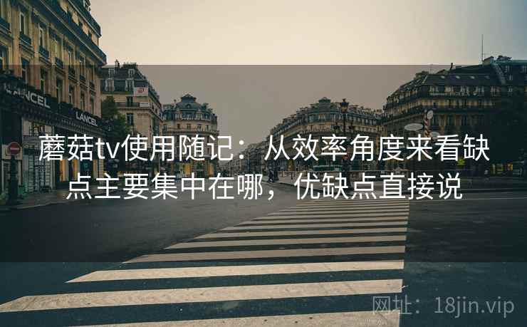 蘑菇tv使用随记:从效率角度来看缺点主要集中在哪,优缺点直接说 蘑菇tv使用随记:从效率角度来看缺点主要集中在哪,优缺点直接说