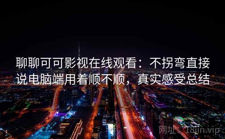 聊聊可可影视在线观看:不拐弯直接说电脑端用着顺不顺,真实感受总结 聊聊可可影视在线观看:不拐弯直接说电脑端用着顺不顺,真实感受总结