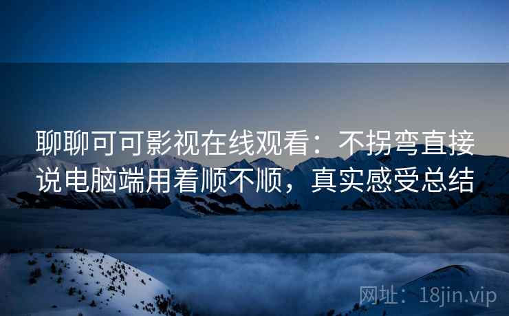聊聊可可影视在线观看:不拐弯直接说电脑端用着顺不顺,真实感受总结 聊聊可可影视在线观看:不拐弯直接说电脑端用着顺不顺,真实感受总结