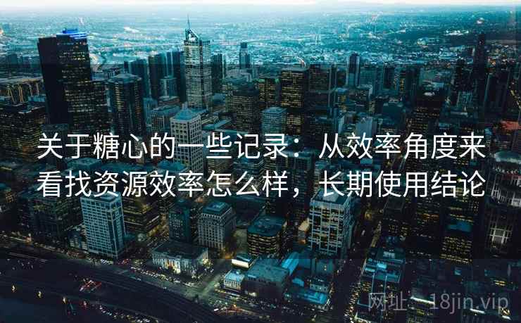 关于糖心的一些记录：从效率角度来看找资源效率怎么样，长期使用结论