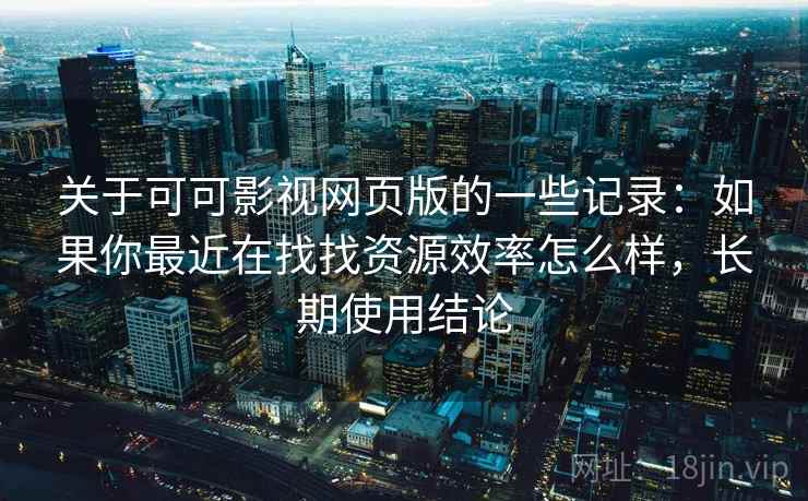关于可可影视网页版的一些记录：如果你最近在找找资源效率怎么样，长期使用结论