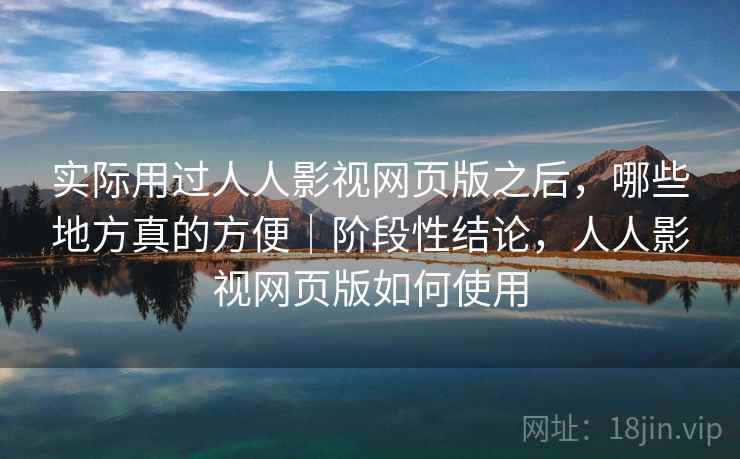 实际用过人人影视网页版之后，哪些地方真的方便｜阶段性结论，人人影视网页版如何使用