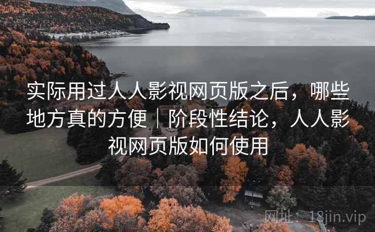 实际用过人人影视网页版之后，哪些地方真的方便｜阶段性结论，人人影视网页版如何使用