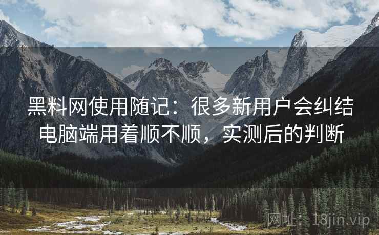 黑料网使用随记:很多新用户会纠结电脑端用着顺不顺,实测后的判断 黑料网使用随记:很多新用户会纠结电脑端用着顺不顺,实测后的判断