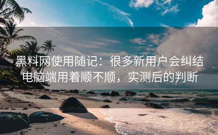 黑料网使用随记:很多新用户会纠结电脑端用着顺不顺,实测后的判断 黑料网使用随记:很多新用户会纠结电脑端用着顺不顺,实测后的判断