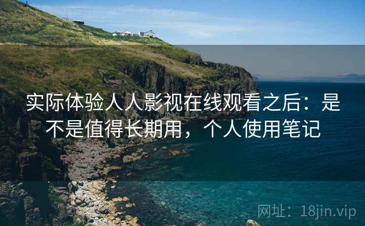 实际体验人人影视在线观看之后：是不是值得长期用，个人使用笔记