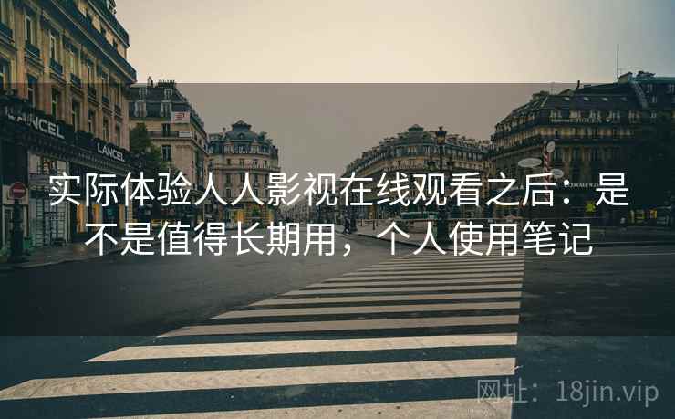实际体验人人影视在线观看之后：是不是值得长期用，个人使用笔记