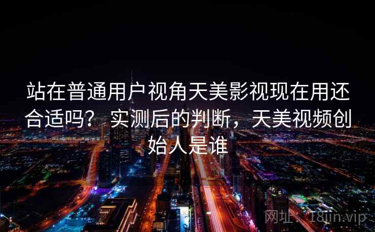 站在普通用户视角天美影视现在用还合适吗? 实测后的判断,天美视频创始人是谁 站在普通用户视角天美影视现在用还合适吗? 实测后的判断,天美视频创始人是谁