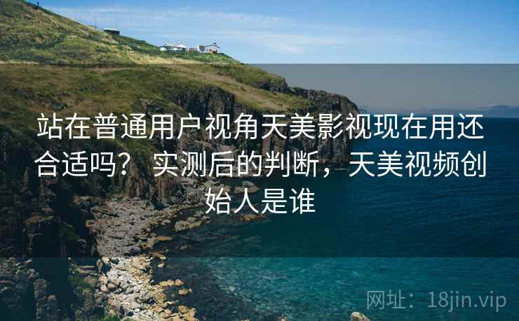 站在普通用户视角天美影视现在用还合适吗？ 实测后的判断，天美视频创始人是谁