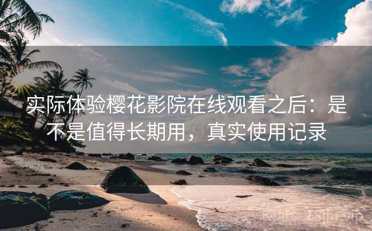 实际体验樱花影院在线观看之后:是不是值得长期用,真实使用记录 实际体验樱花影院在线观看之后:是不是值得长期用,真实使用记录