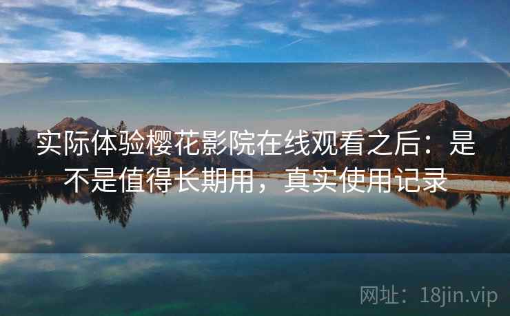 实际体验樱花影院在线观看之后:是不是值得长期用,真实使用记录 实际体验樱花影院在线观看之后:是不是值得长期用,真实使用记录