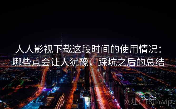 人人影视下载这段时间的使用情况:哪些点会让人犹豫,踩坑之后的总结 人人影视下载这段时间的使用情况:哪些点会让人犹豫,踩坑之后的总结