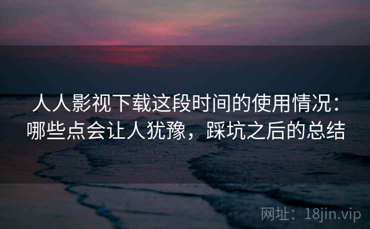 人人影视下载这段时间的使用情况:哪些点会让人犹豫,踩坑之后的总结 人人影视下载这段时间的使用情况:哪些点会让人犹豫,踩坑之后的总结