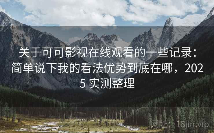 关于可可影视在线观看的一些记录：简单说下我的看法优势到底在哪，2025 实测整理