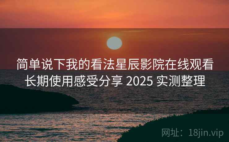 简单说下我的看法星辰影院在线观看长期使用感受分享 2025 实测整理 简单说下我的看法星辰影院在线观看长期使用感受分享 2025 实测整理