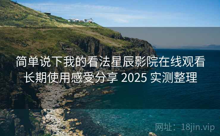 简单说下我的看法星辰影院在线观看长期使用感受分享 2025 实测整理 简单说下我的看法星辰影院在线观看长期使用感受分享 2025 实测整理