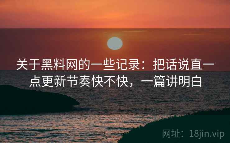 关于黑料网的一些记录：把话说直一点更新节奏快不快，一篇讲明白